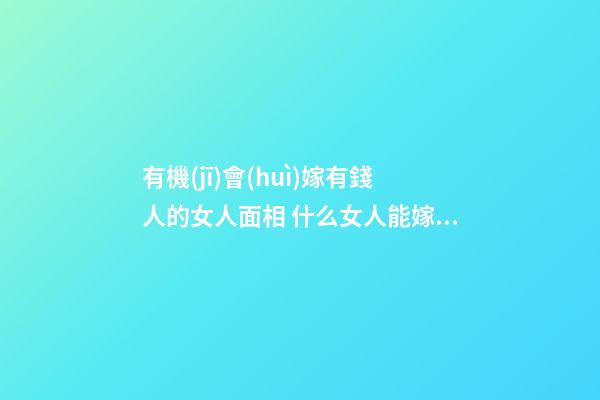 有機(jī)會(huì)嫁有錢人的女人面相 什么女人能嫁富豪